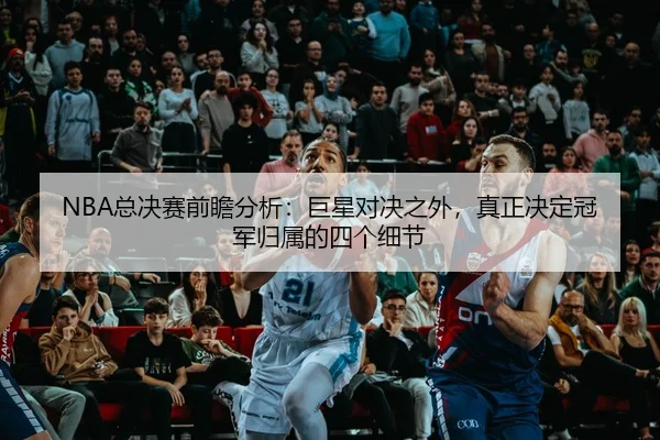 NBA总决赛前瞻分析：巨星对决之外，真正决定冠军归属的四个细节